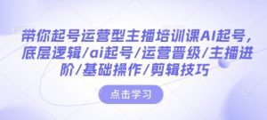 带你起号运营型主播培训课AI起号，底层逻辑/ai起号/运营晋级/主播进阶/基础操作/剪辑技巧-七量思维