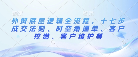 外贸底层逻辑全流程，十七步成交法则、时空角逼单、客户挖潜、客户维护等-七量思维