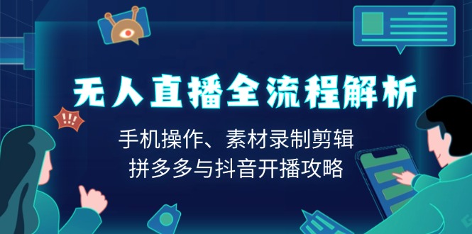 （13969期）无人直播全流程解析：手机操作、素材录制剪辑、拼多多与抖音开播攻略-七量思维