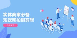 （13955期）实体商家必备！短视频拍摄剪辑，从基础到进阶 全面提升视频质量与获客效果-七量思维