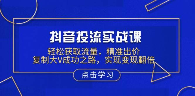 抖音投流实战课，轻松获取流量，精准出价，复制大V成功之路，实现变现翻倍-七量思维