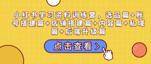 小红书学习资料训练营，选品篇+账号搭建篇+店铺搭建篇+内容篇+私域篇+后端升级篇-七量思维