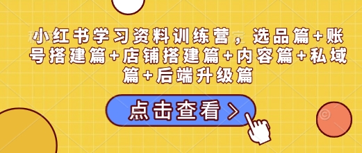 小红书学习资料训练营，选品篇+账号搭建篇+店铺搭建篇+内容篇+私域篇+后端升级篇-七量思维