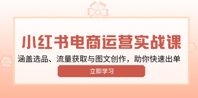 （13962期）小红书变现运营实战课，涵盖选品、流量获取与图文创作，助你快速出单-七量思维