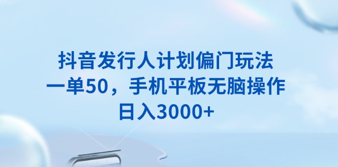 （13967期）抖音发行人计划偏门玩法，一单50，手机平板无脑操作，日入3000+-七量思维