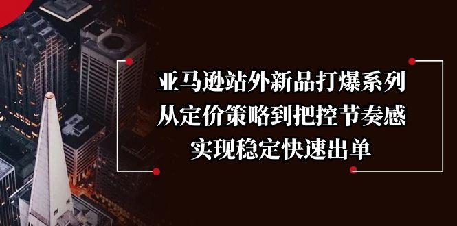 （13970期）亚马逊站外新品打爆系列，从定价策略到把控节奏感，实现稳定快速出单-七量思维