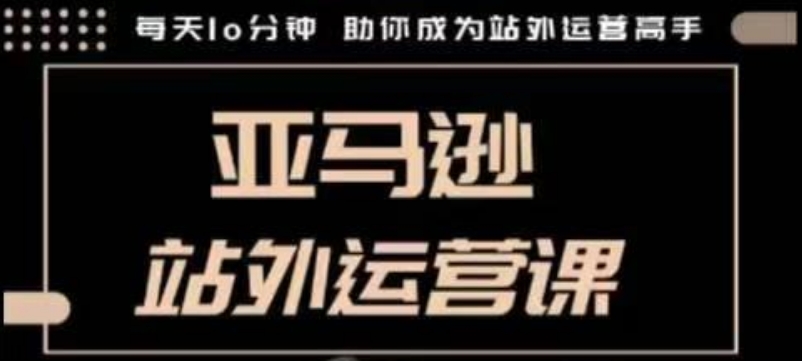 聪明的跨境人都在学的亚马逊站外运营课，每天10分钟，手把手教你成为站外运营高手-七量思维