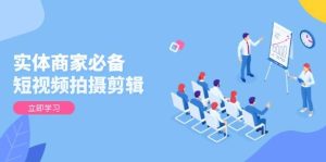 实体商家必备！短视频拍摄剪辑，从基础到进阶 全面提升视频质量与获客效果-七量思维