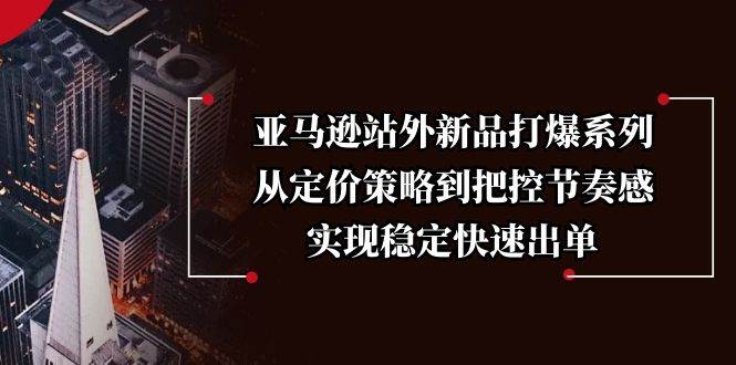 亚马逊站外新品打爆系列，从定价策略到把控节奏感，实现稳定快速出单-七量思维