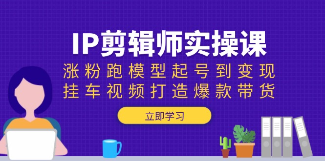 （13980期）IP剪辑师实操课：涨粉跑模型起号到变现，挂车视频打造爆款带货-七量思维