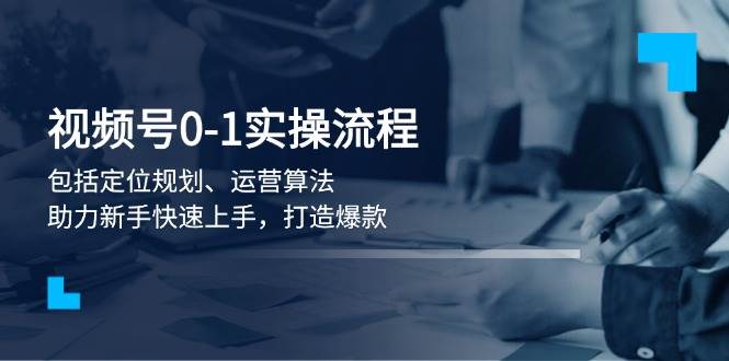 视频号0-1实战流程，包括定位规划、运营算法，助力新手快速上手，打造爆款-七量思维