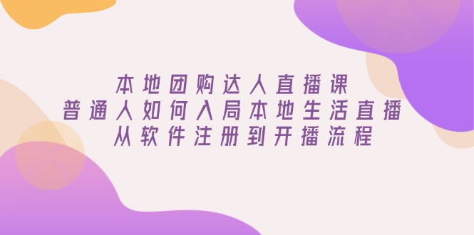 （13981期）本地团购达人直播课：普通人如何入局本地生活直播, 从软件注册到开播流程-七量思维