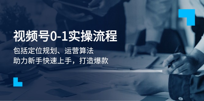 （13984期）视频号0-1实战流程，包括定位规划、运营算法，助力新手快速上手，打造爆款-七量思维