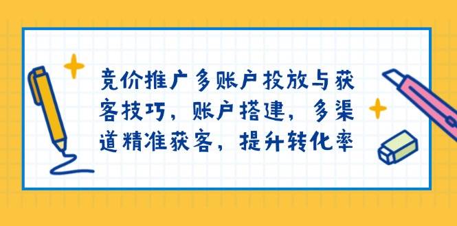 竞价推广多账户投放与获客技巧，账户搭建，多渠道精准获客，提升转化率-七量思维