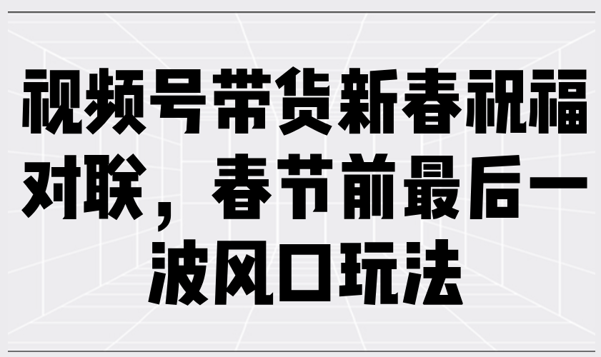 （13991期）视频号带货新春祝福对联，春节前最后一波风口玩法-七量思维