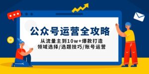 (13996期)公众号运营全攻略:从流量主到10w+爆款打造,领域选择/选题技巧/账号运营-七量思维