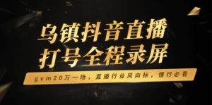 （14014期）乌镇抖音直播打号全程录屏，gvm20万一场，直播行业风向标，懂行必看-七量思维