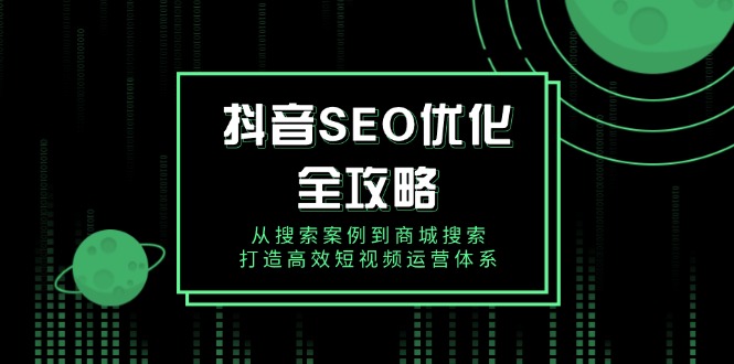 （14023期）抖音 SEO优化全攻略，从搜索案例到商城搜索，打造高效短视频运营体系-七量思维