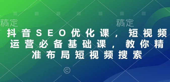 抖音SEO优化课，短视频运营必备基础课，教你精准布局短视频搜索-七量思维