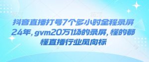 抖音直播打号7个多小时全程录屏24年，gvm20万1场的录屏，懂的都懂直播行业风向标-七量思维