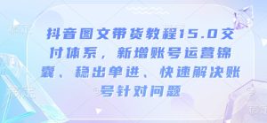 抖音图文带货教程15.0交付体系,新增账号运营锦囊、稳出单进、快速解决账号针对问题-七量思维