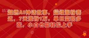 超燃AI神话故事,超级涨粉赛道,7天涨粉1万,单日变现多张,小白也能轻松上手(附详细教程)-七量思维