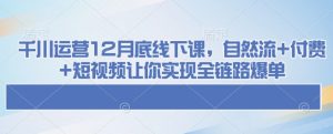 千川运营12月底线下课,自然流+付费+短视频让你实现全链路爆单-七量思维