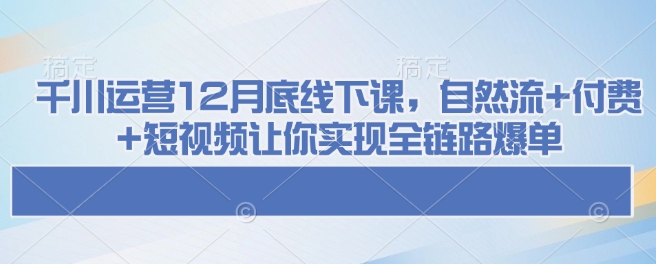 千川运营12月底线下课，自然流+付费+短视频让你实现全链路爆单-七量思维