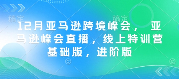 12月亚马逊跨境峰会， 亚马逊峰会直播，线上特训营基础版，进阶版-七量思维