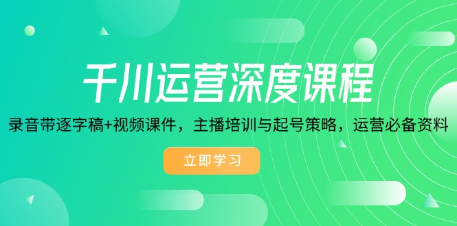 （14031期）千川运营深度课程，录音带逐字稿+视频课件，主播培训与起号策略，运营…-七量思维