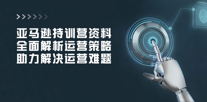 （14033期）亚马逊持训营资料，全面解析运营策略，助力解决运营难题-七量思维