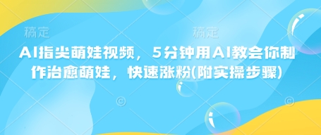 AI指尖萌娃视频，5分钟用AI教会你制作治愈萌娃，快速涨粉(附实操步骤)-七量思维