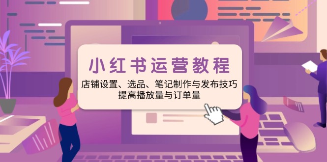 （14060期）小红书运营教程：店铺设置、选品、笔记制作与发布技巧、提高播放量与订…-七量思维