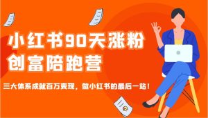 小红书90天涨粉创富陪跑营，三大体系成就百万变现，做小红书的最后一站！-七量思维