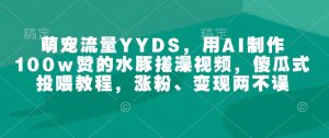 萌宠流量YYDS，用AI制作100w赞的水豚搓澡视频，傻瓜式投喂教程，涨粉、变现两不误-七量思维