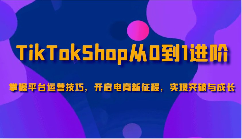 TikTokShop从0到1进阶，掌握平台运营技巧，开启电商新征程，实现突破与成长-七量思维