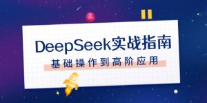 （14074期）DeepSeek实战指南，注册配置、对话技巧、文件处理、基础操作到高阶应用-七量思维