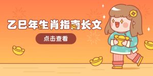 (14070期)乙巳年生肖指南长文,结合大环境与生肖,字字精华,助你财福顺利 迎接好运-七量思维