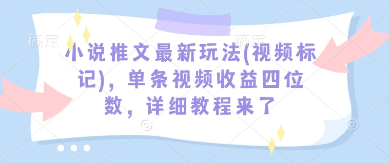 小说推文最新玩法(视频标记)，单条视频收益四位数，详细教程来了-七量思维