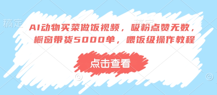 AI动物买菜做饭视频，吸粉点赞无数，橱窗带货5000单，喂饭级操作教程-七量思维