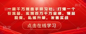 一品千万操盘手研习社,打爆一个引流品,实现百万千万业绩,爆品裂变,私域升单,发售实战-七量思维