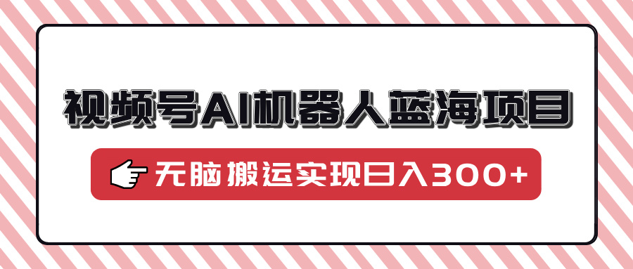 （14107期）视频号AI机器人蓝海项目，操作简单适合0基础小白，无脑搬运实现日入300+-七量思维