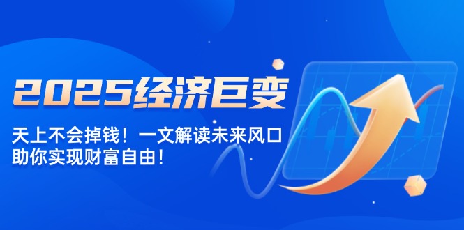 （14115期）2025经济巨变，天上不会掉钱！一文解读未来风口，助你实现财富自由！-七量思维