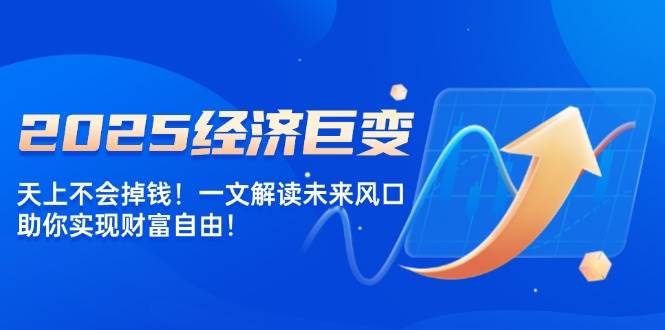 2025经济巨变，天上不会掉钱！一文解读未来风口，助你实现财富自由！-七量思维