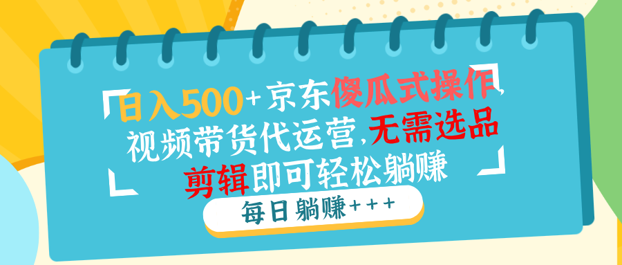 （14123期）日入500+京东傻瓜式操作，视频带货代运营，无需选品剪辑即可轻松躺赚-七量思维