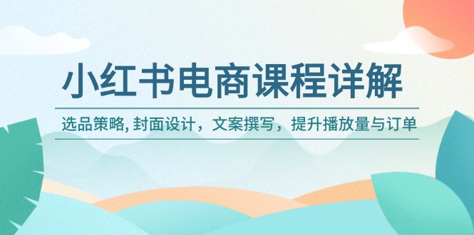 （14121期）小红书电商课程详解：选品策略, 封面设计，文案撰写，提升播放量与订单-七量思维