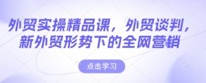外贸实操精品课,外贸谈判,新外贸形势下的全网营销-七量思维