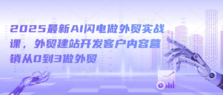 2025最新AI闪电做外贸实战课，外贸建站开发客户内容营销从0到3做外贸-七量思维