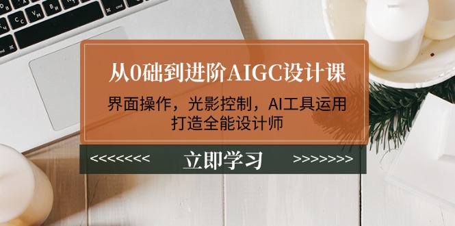 （14134期）从0础到进阶AIGC设计课：界面操作，光影控制，AI工具运用，打造全能设计师-七量思维