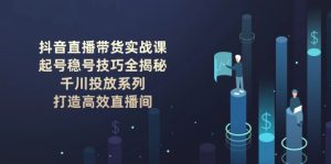 (14136期)抖音直播带货实战课:起号稳号技巧全揭秘, 千川投放系列, 打造高效直播间-七量思维